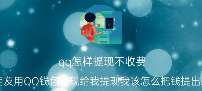 qq怎样提现不收费 朋友用QQ钱包提现给我提现我该怎么把钱提出来？